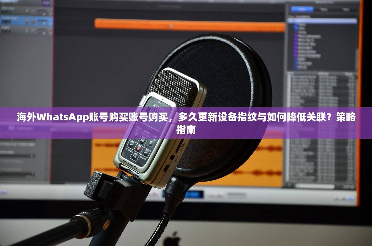 海外WhatsApp账号购买账号购买,多久更新设备指纹与如何降低关联?策略指南
