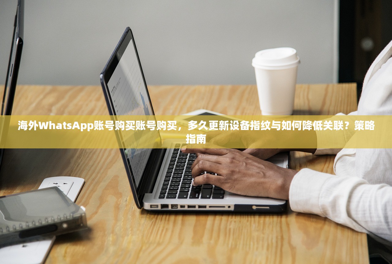 海外WhatsApp账号购买账号购买,多久更新设备指纹与如何降低关联?策略指南