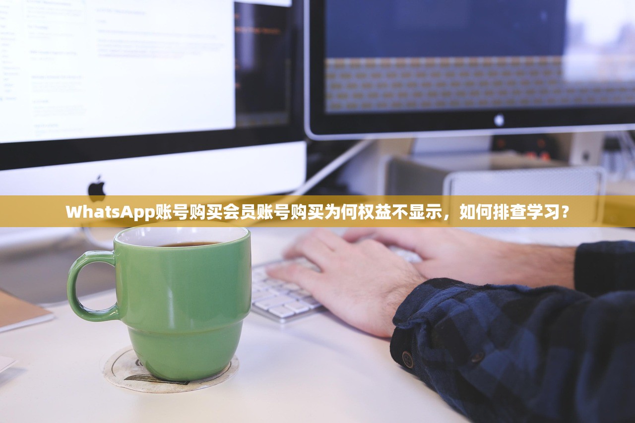 WhatsApp账号购买会员账号购买为何权益不显示,如何排查学习?