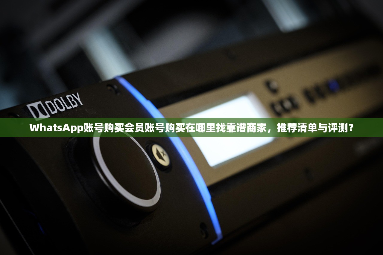 WhatsApp账号购买会员账号购买在哪里找靠谱商家,推荐清单与评测?