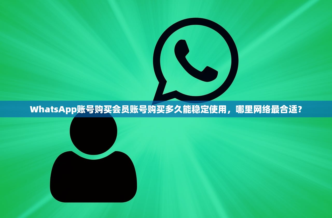 WhatsApp账号购买会员账号购买多久能稳定使用,哪里网络最合适?