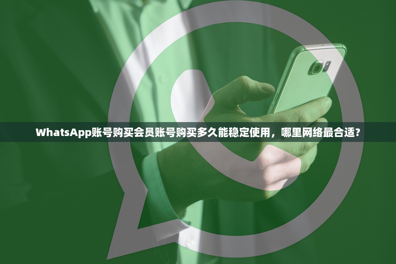 WhatsApp账号购买会员账号购买多久能稳定使用,哪里网络最合适?