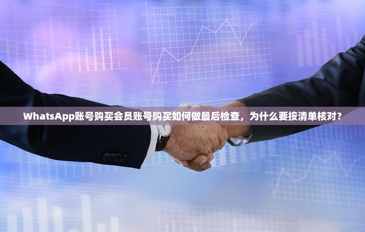 WhatsApp账号购买会员账号购买如何做最后检查,为什么要按清单核对?