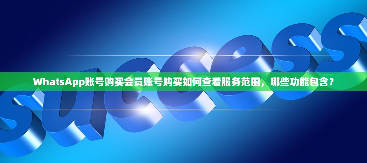 WhatsApp账号购买会员账号购买如何查看服务范围,哪些功能包含?
