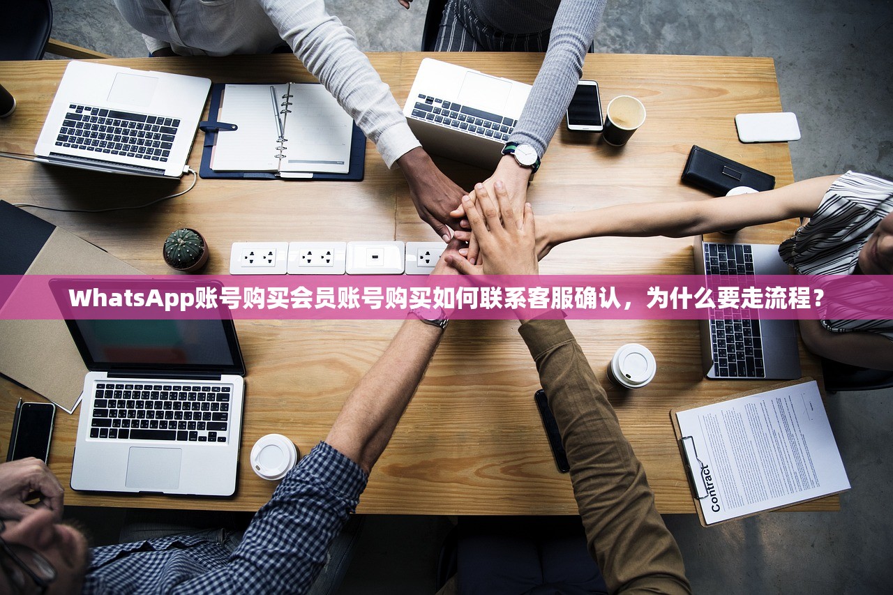 WhatsApp账号购买会员账号购买如何联系客服确认,为什么要走流程?