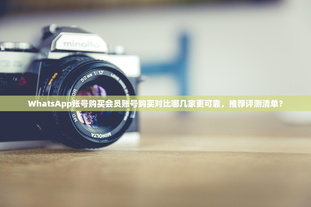 WhatsApp账号购买会员账号购买对比哪几家更可靠,推荐评测清单?