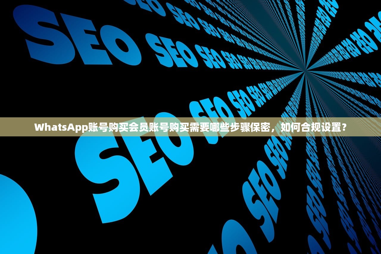 WhatsApp账号购买会员账号购买需要哪些步骤保密,如何合规设置?