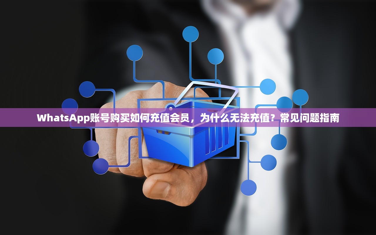 WhatsApp账号购买如何充值会员，为什么无法充值？常见问题指南