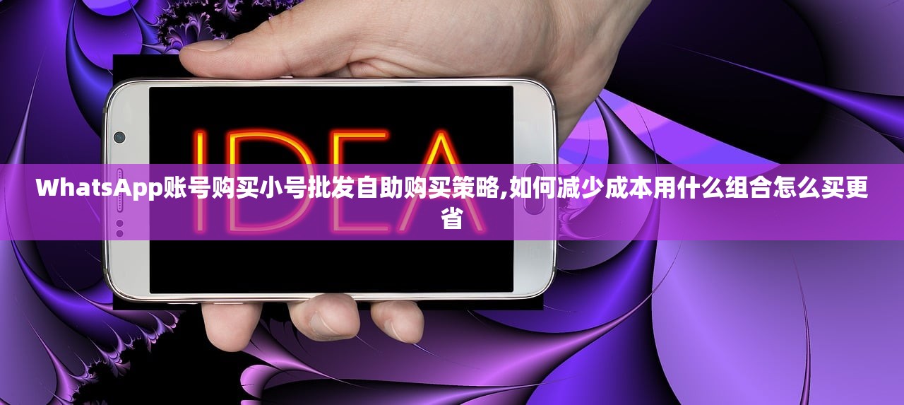 WhatsApp账号购买小号批发自助购买策略,如何减少成本用什么组合怎么买更省