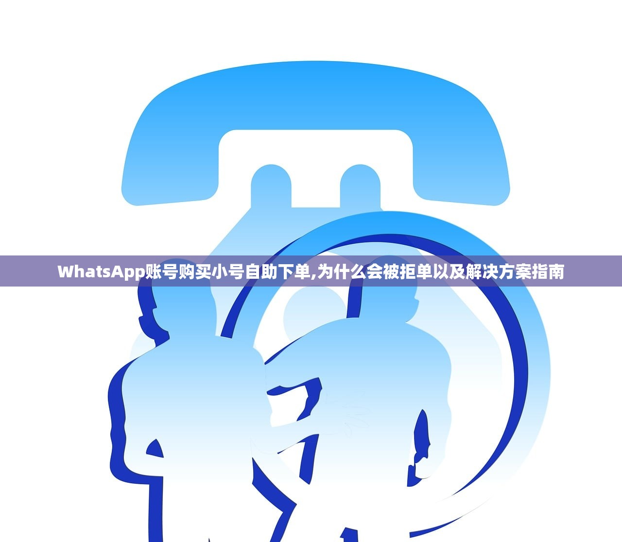 WhatsApp账号购买小号自助下单,为什么会被拒单以及解决方案指南