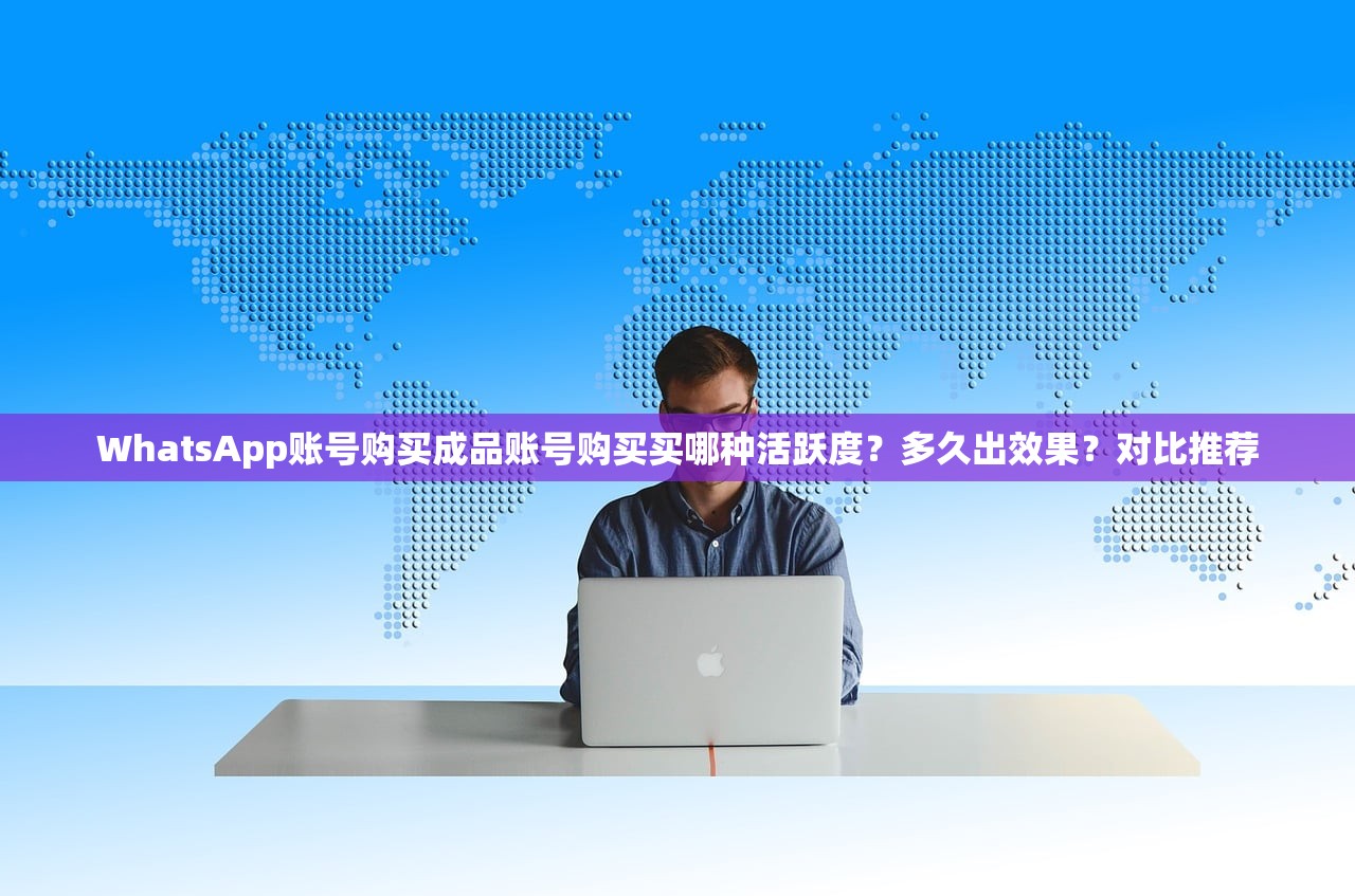 WhatsApp账号购买成品账号购买买哪种活跃度？多久出效果？对比推荐