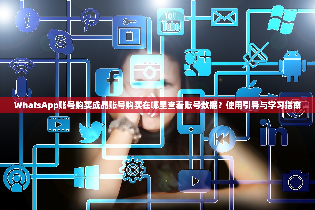 WhatsApp账号购买成品账号购买在哪里查看账号数据？使用引导与学习指南
