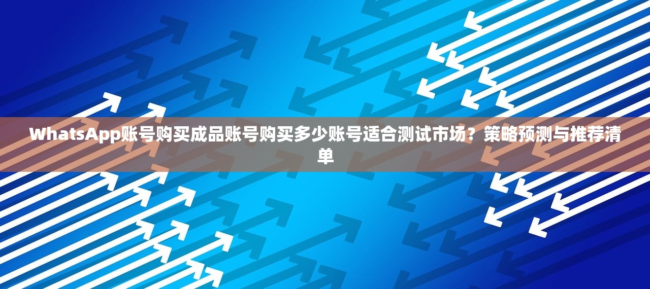 WhatsApp账号购买成品账号购买多少账号适合测试市场？策略预测与推荐清单