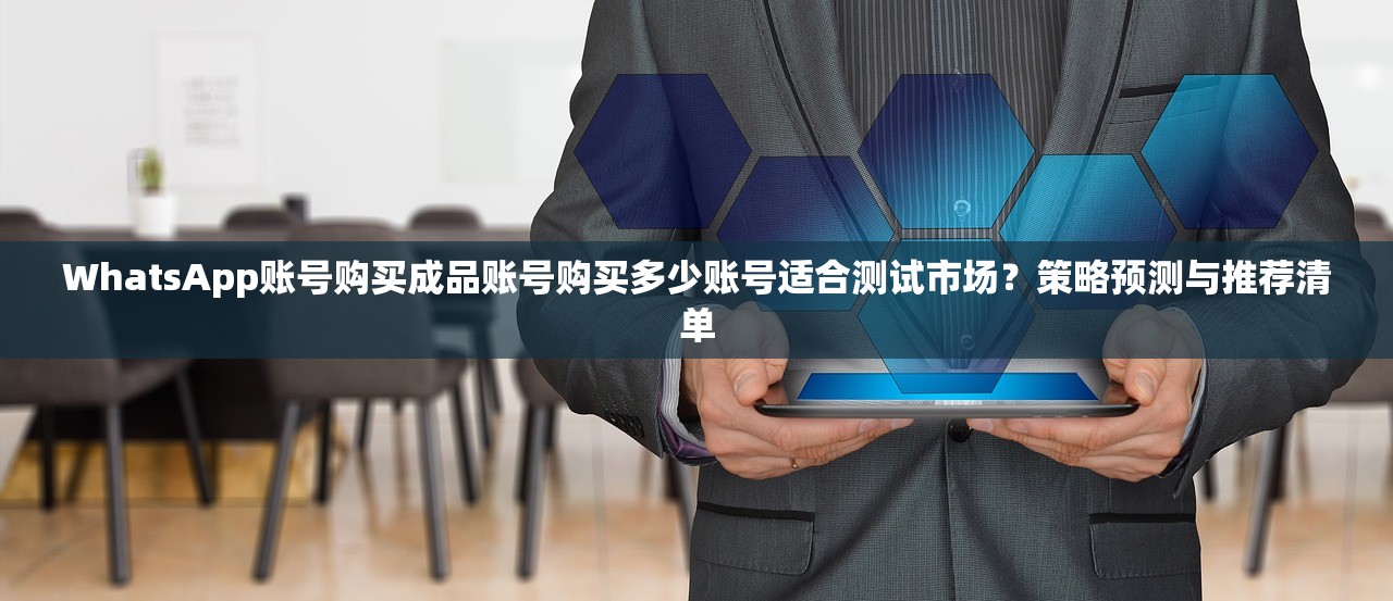 WhatsApp账号购买成品账号购买多少账号适合测试市场?策略预测与推荐清单