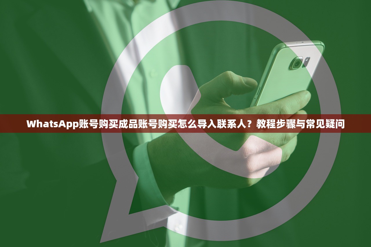 WhatsApp账号购买成品账号购买怎么导入联系人？教程步骤与常见疑问