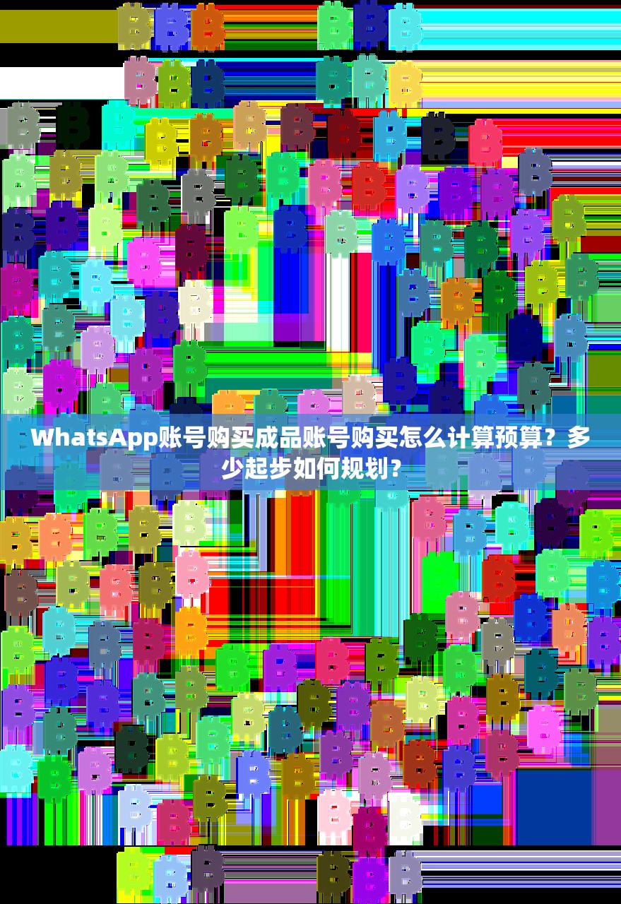 WhatsApp账号购买成品账号购买怎么计算预算?多少起步如何规划?
