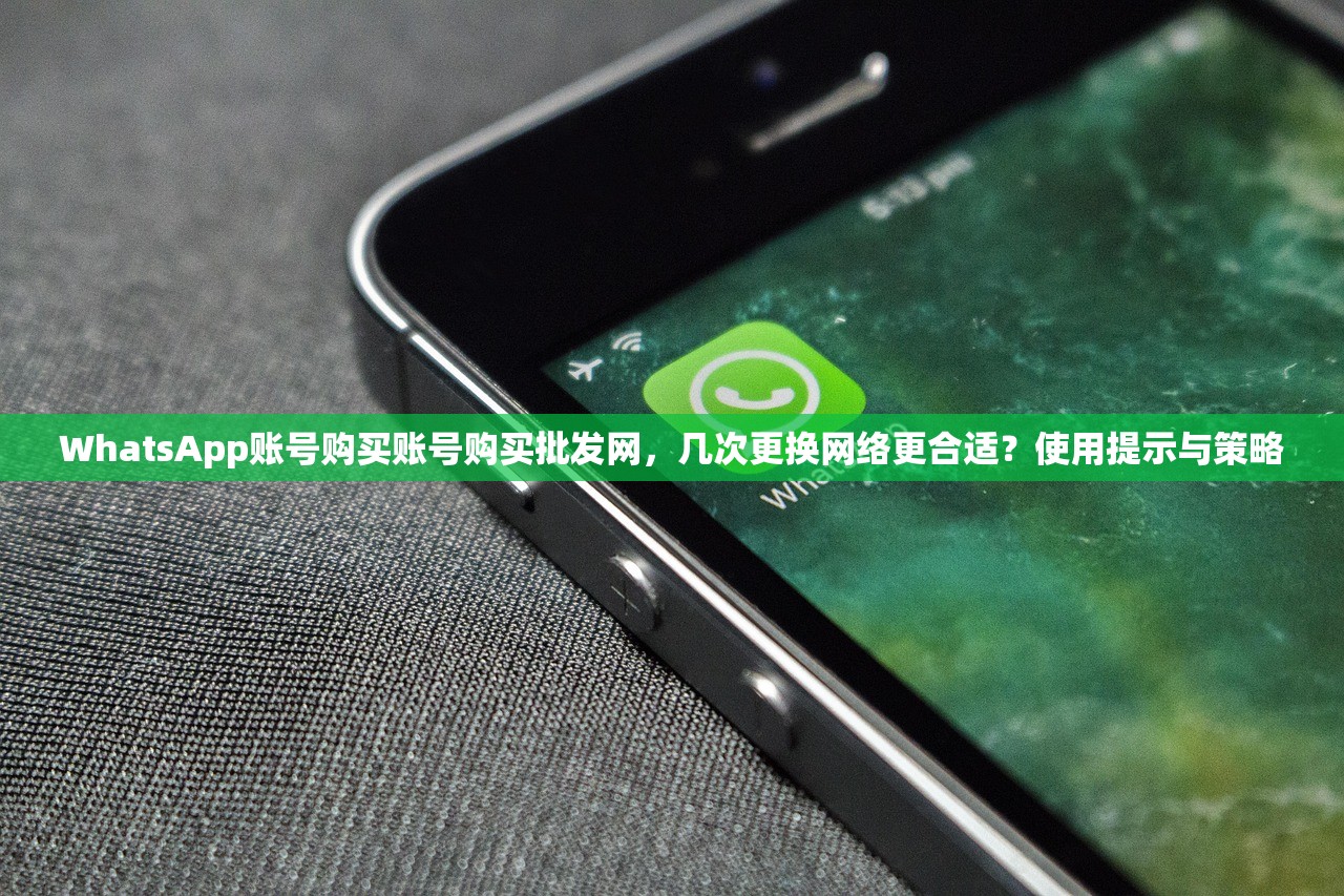 WhatsApp账号购买账号购买批发网,几次更换网络更合适?使用提示与策略