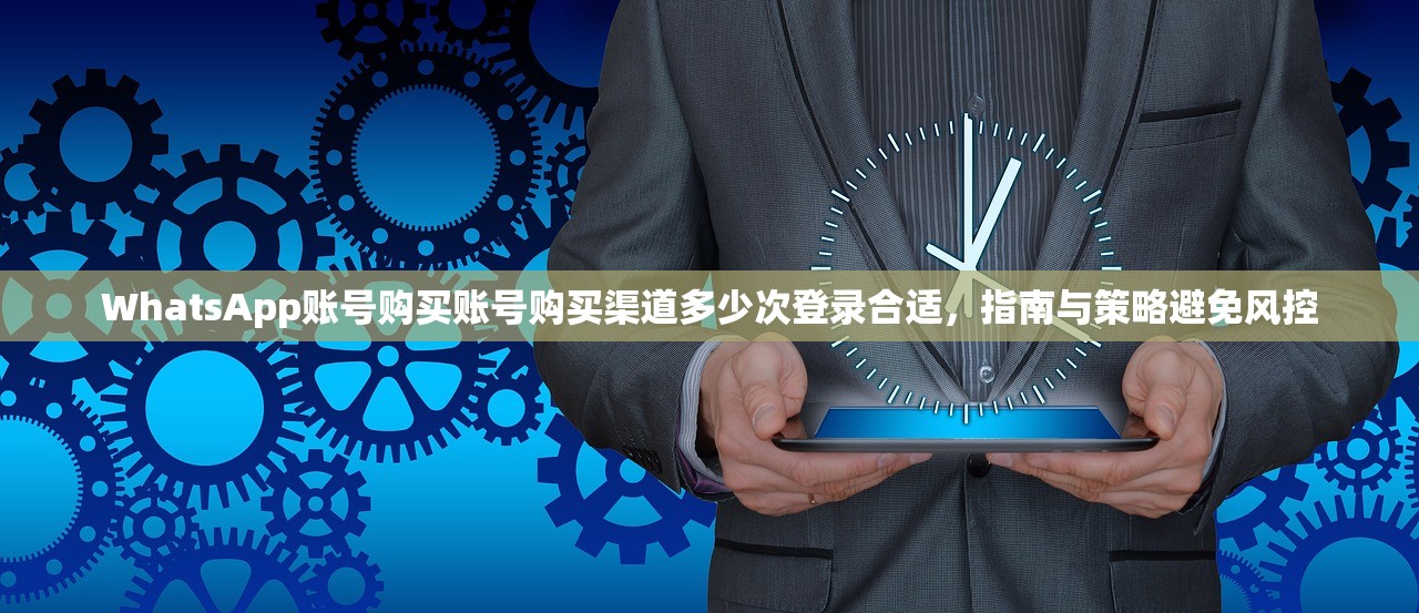 WhatsApp账号购买账号购买渠道多少次登录合适,指南与策略避免风控